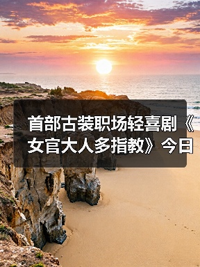 首部古装职场轻喜剧《女官大人多指教》今日开播!何昶希龚婉怡双强重生逗趣相恋(图3) 首部古装职场轻喜剧《女官大人多指教》今日开播!何昶希龚婉怡双强重生逗趣相恋(图3)