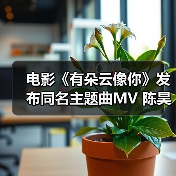 电影《有朵云像你》发布同名主题曲MV 陈昊宇温柔唱响云端爱意浪漫又治愈(图1) 电影《有朵云像你》发布同名主题曲MV 陈昊宇温柔唱响云端爱意浪漫又治愈(图1)