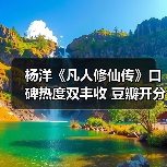 杨洋《凡人修仙传》口碑热度双丰收 豆瓣开分7.5热血逆袭引爆夏天（图2）