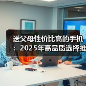 送父母性价比高的手机:2025年高品质选择推荐(图1) 送父母性价比高的手机:2025年高品质选择推荐(图1)
