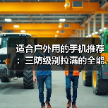 适合户外用的手机推荐:三防级别拉满的全能硬核机型(图2) 适合户外用的手机推荐:三防级别拉满的全能硬核机型(图2)