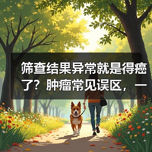 筛查结果异常就是得癌了？肿瘤常见误区，一文权威解答→（图2）
