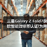 三星Galaxy Z Fold7获欧盟能效标签认证!为用户打造可靠使用体验(图1) 三星Galaxy Z Fold7获欧盟能效标签认证!为用户打造可靠使用体验(图1)