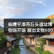 南岛语族文化交流新篇章:闽台遗址博物馆开 南岛语族文化交流新篇章:闽台遗址博物馆开