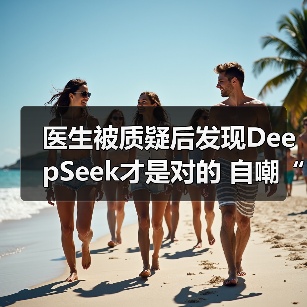 医生被质疑后发现DeepSeek才是对的 自嘲“天塌了”(图1) 医生被质疑后发现DeepSeek才是对的 自嘲“天塌了”(图1)