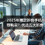 2025年哪款折叠手机推荐购买?优选五大折叠手机推荐(图1) 2025年哪款折叠手机推荐购买?优选五大折叠手机推荐(图1)