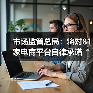 市场监管总局：将对81家电商平台自律承诺“回头看” 堵住“幽灵网店”监管漏洞（图1）