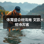 体育盛会绽海南 文旅大餐待宾客(图2) 体育盛会绽海南 文旅大餐待宾客(图2)