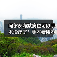 阿尔茨海默病也可以手术治疗了！手术费用不