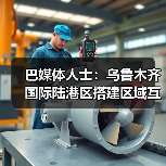 巴媒体人士：乌鲁木齐国际陆港区搭建区域互联高效通道，体现新疆发展水平（图4）