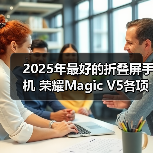 2025年最好的折叠屏手机 荣耀Magic V5各项参数全面领先(图4) 2025年最好的折叠屏手机 荣耀Magic V5各项参数全面领先(图4)