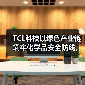 TCL科技以绿色产业链筑牢化学品安全防线,强化绿色制造与合规运营(图3) TCL科技以绿色产业链筑牢化学品安全防线,强化绿色制造与合规运营(图3)