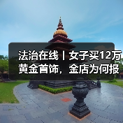法治在线丨女子买12万黄金首饰，金店为何