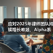 应对2025年律师团队持续增长难题，Alpha系统助力律所人效升级（图1）