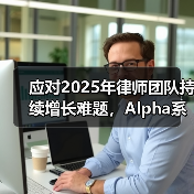 应对2025年律师团队持续增长难题，Alpha系统助力律所人效升级（图4）