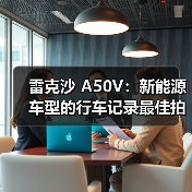雷克沙 A50V:新能源车型的行车记录最佳拍档(图3) 雷克沙 A50V:新能源车型的行车记录最佳拍档(图3)