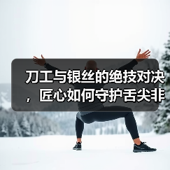 刀工与银丝的绝技对决,匠心如何守护舌尖非遗?(图2) 刀工与银丝的绝技对决,匠心如何守护舌尖非遗?(图2)
