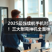2025最强续航手机对决！三大耐用神机全面横评（图3）