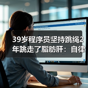 39岁程序员坚持跳绳2年跳走了脂肪肝:自律比瘦更重要(图3) 39岁程序员坚持跳绳2年跳走了脂肪肝:自律比瘦更重要(图3)
