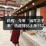 机构：今年“端午亲子游”热度环比上涨15