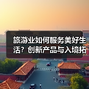旅游业如何服务美好生活？创新产品与入境拓