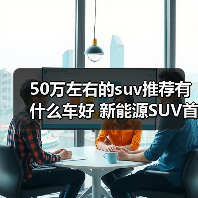 50万左右的suv推荐有什么车好 新能源SUV首选指南(图1) 50万左右的suv推荐有什么车好 新能源SUV首选指南(图1)