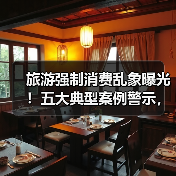 旅游强制消费乱象曝光!五大典型案例警示,游客如何维权?(图2) 旅游强制消费乱象曝光!五大典型案例警示,游客如何维权?(图2)
