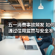 五一消费事故频发 如何通过信用监管与安全准入破解维权痛点?(图2) 五一消费事故频发 如何通过信用监管与安全准入破解维权痛点?(图2)