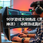 90岁游戏大佬挑战《黑神话》：中国游戏真