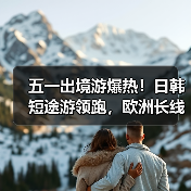五一出境游爆热!日韩短途游领跑,欧洲长线成新宠?(图1) 五一出境游爆热!日韩短途游领跑,欧洲长线成新宠?(图1)