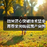 微米匠心突破技术壁垒 青春荣光铸就国产突围(图2) 微米匠心突破技术壁垒 青春荣光铸就国产突围(图2)