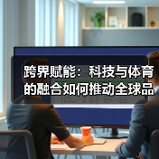 跨界赋能：科技与体育的融合如何推动全球品