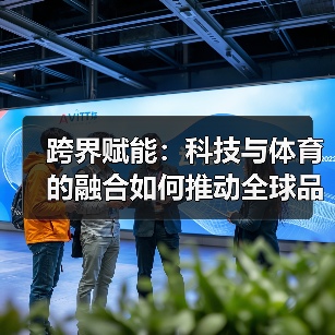 跨界赋能:科技与体育的融合如何推动全球品牌发展?(图2) 跨界赋能:科技与体育的融合如何推动全球品牌发展?(图2)