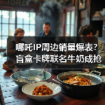 哪吒IP周边销量爆表？盲盒卡牌联名牛奶成
