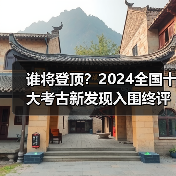 谁将登顶？2024全国十大考古新发现入围终评名单揭晓（图1）