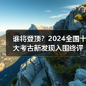 谁将登顶？2024全国十大考古新发现入围终评名单揭晓（图2）