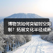博物馆如何突破时空限制?拓展文化半径成新解(图1) 博物馆如何突破时空限制?拓展文化半径成新解(图1)