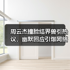 周云杰撞脸结界兽引热议,幽默回应引爆网络热梗(图3) 周云杰撞脸结界兽引热议,幽默回应引爆网络热梗(图3)