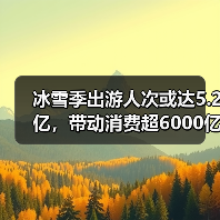 冰雪季出游人次或达5.2亿，带动消费超6
