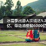 冰雪季出游人次或达5.2亿，带动消费超6000亿（图4）