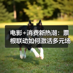 电影+消费新热潮：票根联动如何激活多元场景？（图1）