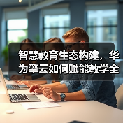 智慧教育生态构建，华为擎云如何赋能教学全面升级？（图3）