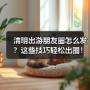 清明出游朋友圈怎么发？这些技巧轻松出圈！（图2）