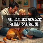 清明出游朋友圈怎么发？这些技巧轻松出圈！（图1）