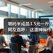哪吒半成品3.5元一斤？网友直呼：这波神操作太6！（图1）