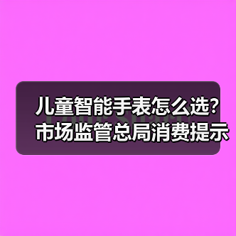 儿童智能手表怎么选？市场监管总局消费提示帮你避坑（图2）