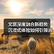 文旅深度融合新趋势：沉浸式体验如何引领消