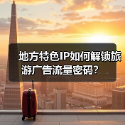 地方特色IP如何解锁旅游广告流量密码？（图3）