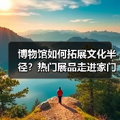 博物馆如何拓展文化半径？热门展品走进家门