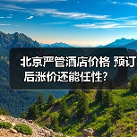 北京严管酒店价格 预订后涨价还能任性？（图4）